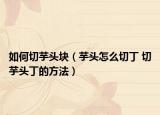 如何切芋头块（芋头怎么切丁 切芋头丁的方法）