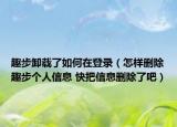 趣步卸载了如何在登录（怎样删除趣步个人信息 快把信息删除了吧）