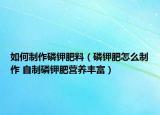 如何制作磷钾肥料（磷钾肥怎么制作 自制磷钾肥营养丰富）