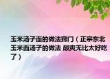 玉米汤子面的做法窍门（正宗东北玉米面汤子的做法 酸爽无比太好吃了）