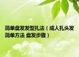 简单盘发发型扎法（成人扎头发简单方法 盘发步骤）
