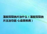 藻酸双酯钠片治什么（藻酸双酯钠片主治功能 心血管疾病）
