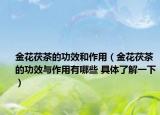 金花茯茶的功效和作用（金花茯茶的功效与作用有哪些 具体了解一下）