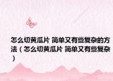 怎么切黄瓜片 简单又有些复杂的方法（怎么切黄瓜片 简单又有些复杂）
