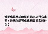 谁把化蝶写成碑原唱 歌名叫什么来着（谁把化蝶写成碑原唱 歌名叫什么）