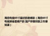 海信电视65寸最好的是哪款（海信65寸电视屏幕是哪产的 国产骄傲创新之作要知道）