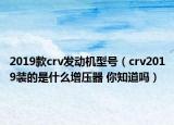 2019款crv发动机型号（crv2019装的是什么增压器 你知道吗）