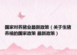国家对养猪业最新政策（关于生猪养殖的国家政策 最新政策）