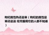 枸杞属性热还是寒（枸杞的属性是寒还是温 经常服用它的人都不知道）