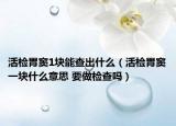 活检胃窦1块能查出什么（活检胃窦一块什么意思 要做检查吗）