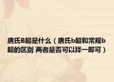 唐氏B超是什么（唐氏b超和常规b超的区别 两者是否可以择一即可）