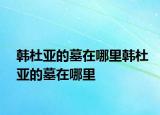韩杜亚的墓在哪里韩杜亚的墓在哪里