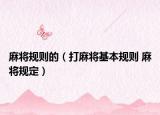 麻将规则的（打麻将基本规则 麻将规定）