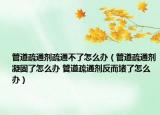 管道疏通剂疏通不了怎么办（管道疏通剂凝固了怎么办 管道疏通剂反而堵了怎么办）