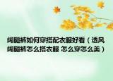 阔腿裤如何穿搭配衣服好看（透风阔腿裤怎么搭衣服 怎么穿怎么美）