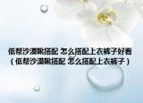 低帮沙漠靴搭配 怎么搭配上衣裤子好看（低帮沙漠靴搭配 怎么搭配上衣裤子）