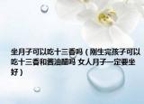 坐月子可以吃十三香吗（刚生完孩子可以吃十三香和酱油醋吗 女人月子一定要坐好）