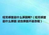 经常感冒是什么原因呢?（经常感冒是什么原因 这些原因不能忽视）