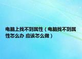 电脑上找不到属性（电脑找不到属性怎么办 应该怎么做）