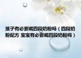 孩子有必要喝四段奶粉吗（四段奶粉配方 宝宝有必要喝四段奶粉吗）