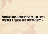 炒田螺用的紫苏是新鲜的还是干的（炒田螺紫苏什么时候放 放紫苏的意义何在）