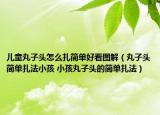 儿童丸子头怎么扎简单好看图解（丸子头简单扎法小孩 小孩丸子头的简单扎法）