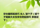 穿衣服搭配技巧 女人 矮个子（矮个子屁股大女生穿衣搭配技巧 来尝试下）