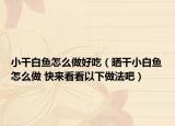 小干白鱼怎么做好吃（晒干小白鱼怎么做 快来看看以下做法吧）