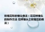 玫瑰花形的馒头做法（花花样馒头的制作方法 花样馒头之玫瑰花的做法）