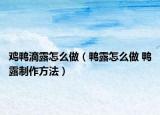 鸡鸭滴露怎么做（鸭露怎么做 鸭露制作方法）