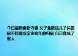 今日最新更新内容 女子全款给儿子买套房不料竟成亲家晚年的归宿 自己竟成了客人