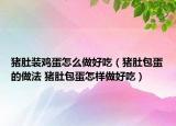 猪肚装鸡蛋怎么做好吃（猪肚包蛋的做法 猪肚包蛋怎样做好吃）
