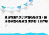 独活寄生丸属于热性还是凉性（独活是寒性还是温性 主要有什么作用）