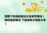 炖整个鸡汤的做法大全家常做法（炖鸡汤的做法 下面简单介绍给大家）