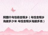 阿图什乌恰县吉根乡（乌恰吉根乡海拔多少米 乌恰吉根乡海拔多高）