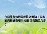 今日头条如何关闭推送通知（头条消息推送在哪里关闭 仅需简单几步）