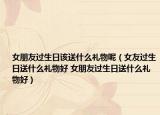 女朋友过生日该送什么礼物呢（女友过生日送什么礼物好 女朋友过生日送什么礼物好）