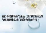 麦门冬汤的功效与主治（麦门冬汤的功效与作用是什么 麦门冬汤有什么作用）