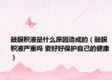鼓膜积液是什么原因造成的（鼓膜积液严重吗 要好好保护自己的健康）