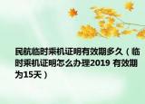 民航临时乘机证明有效期多久（临时乘机证明怎么办理2019 有效期为15天）