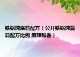 铁锅炖底料配方（公开铁锅炖酱料配方比例 麻辣鲜香）