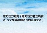 定刀动刀距离（定刀动刀的正确安法 八个步骤教你动刀的正确安法）