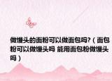 做馒头的面粉可以做面包吗?（面包粉可以做馒头吗 能用面包粉做馒头吗）