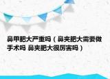 鼻甲肥大严重吗（鼻夹肥大需要做手术吗 鼻夹肥大很厉害吗）