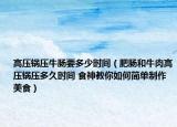 高压锅压牛肠要多少时间（肥肠和牛肉高压锅压多久时间 食神教你如何简单制作美食）