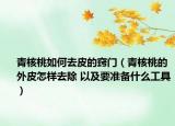 青核桃如何去皮的窍门（青核桃的外皮怎样去除 以及要准备什么工具）
