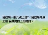 民政局一般几点上班?（民政局几点上班 民政局的上班时间）