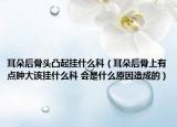 耳朵后骨头凸起挂什么科（耳朵后骨上有点肿大该挂什么科 会是什么原因造成的）