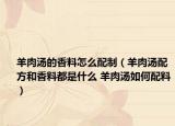 羊肉汤的香料怎么配制（羊肉汤配方和香料都是什么 羊肉汤如何配料）