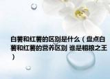 白薯和红薯的区别是什么（盘点白薯和红薯的营养区别 谁是粗粮之王）
